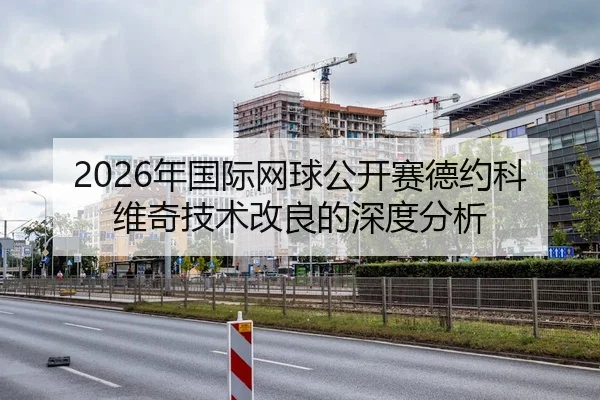 2026年国际网球公开赛德约科维奇技术改良的深度分析