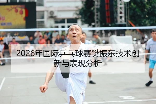 2026年国际乒乓球赛樊振东技术创新与表现分析