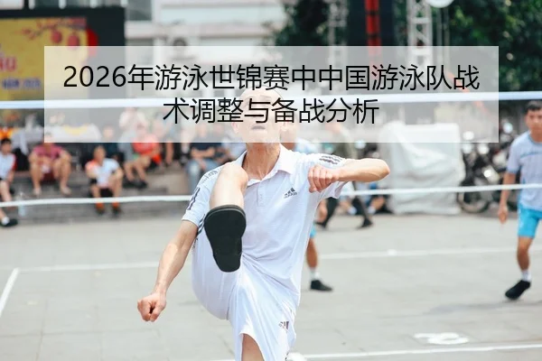 2026年游泳世锦赛中中国游泳队战术调整与备战分析