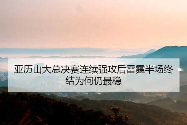 亚历山大总决赛连续强攻后雷霆半场终结为何仍最稳
