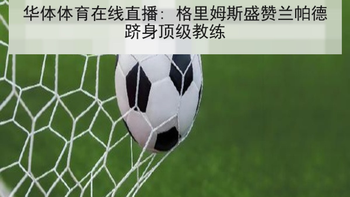 华体体育在线直播: 格里姆斯盛赞兰帕德跻身顶级教练 华体体育在线直播: 格里姆斯盛赞兰帕德跻身顶级教练