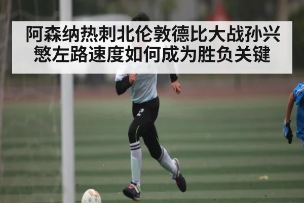 阿森纳热刺北伦敦德比大战孙兴慜左路速度如何成为胜负关键